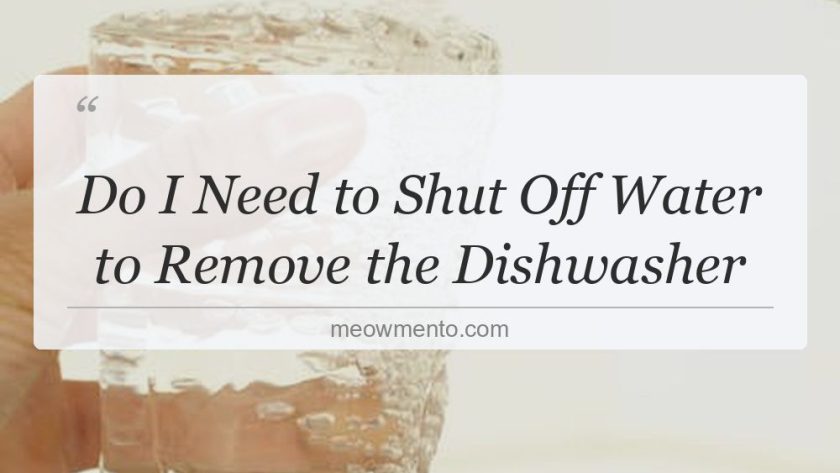 do i need to shut off water to remove the dishwasher