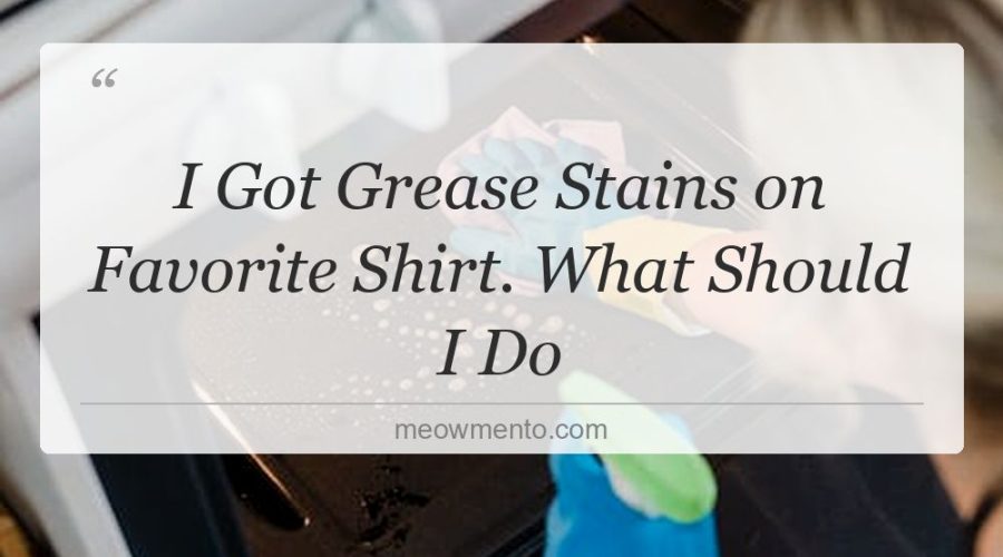 i got grease stains on favorite shirt what should i do
